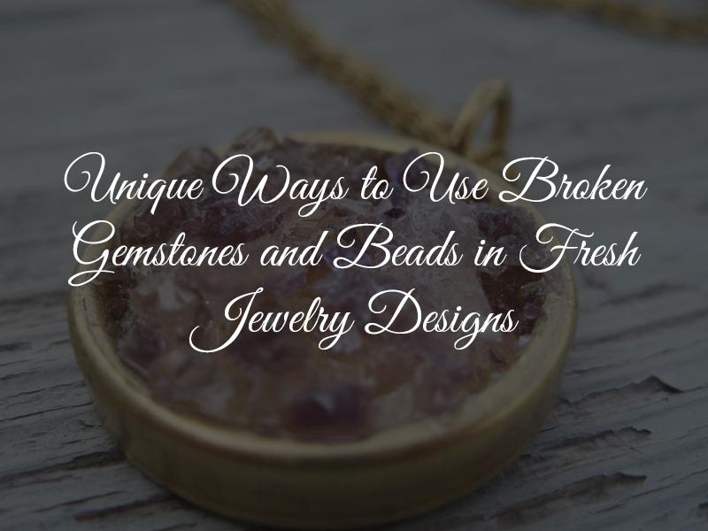 Unique Ways To Use Broken Gemstones And Beads In Fresh Jewelry Designs